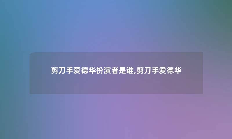剪刀手爱德华扮演者是谁,剪刀手爱德华 剪刀手爱德华扮演者是谁,剪刀手爱德华