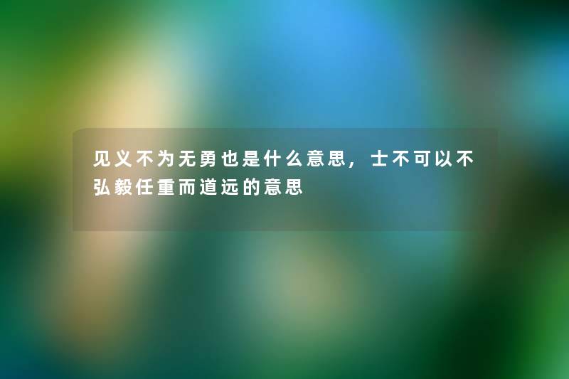 见义不为无勇也是什么意思,士不可以不弘毅任重而道远的意思