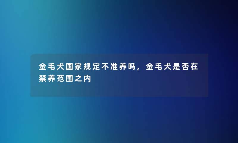金毛犬国家规定不准养吗,金毛犬是否在禁养范围之内