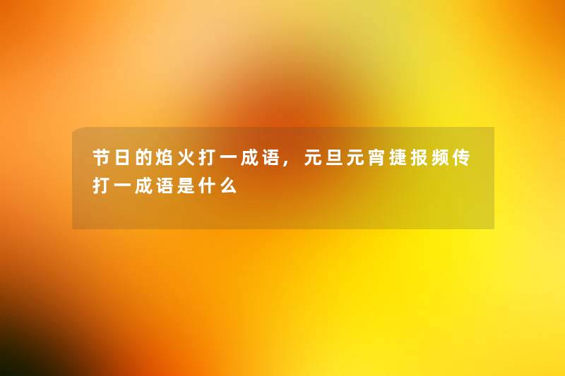 节日的焰火打一成语,元旦元宵捷报频传打一成语是什么 节日的焰火打一成语,元旦元宵捷报频传打一成语是什么