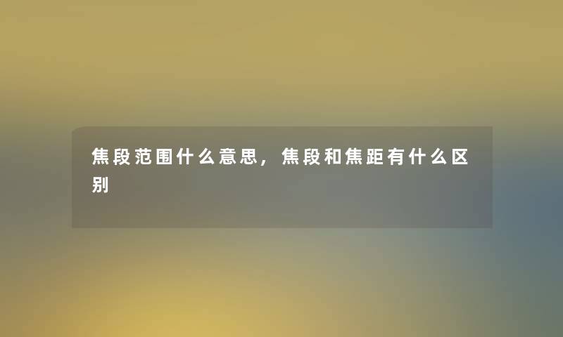 焦段范围什么意思,焦段和焦距有什么区别 焦段范围什么意思,焦段和焦距有什么区别