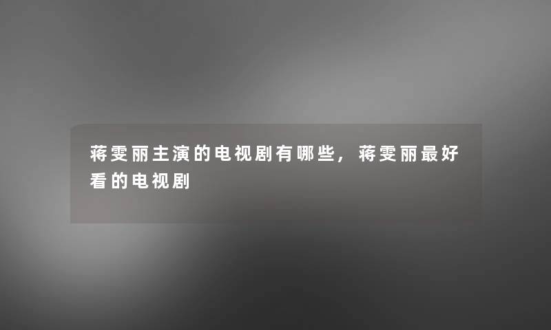 蒋雯丽主演的电视剧有哪些,蒋雯丽好看的电视剧 蒋雯丽主演的电视剧有哪些,蒋雯丽好看的电视剧