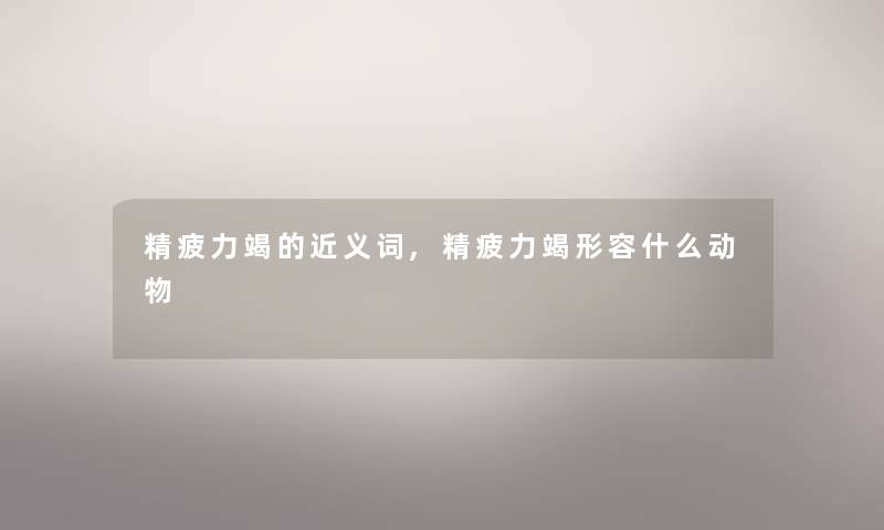 精疲力竭的近义词,精疲力竭形容什么动物