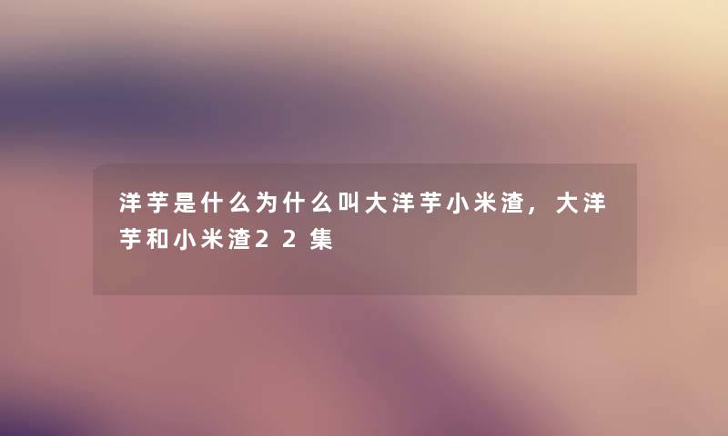 洋芋是什么为什么叫大洋芋小米渣,大洋芋和小米渣22集 洋芋是什么为什么叫大洋芋小米渣,大洋芋和小米渣22集
