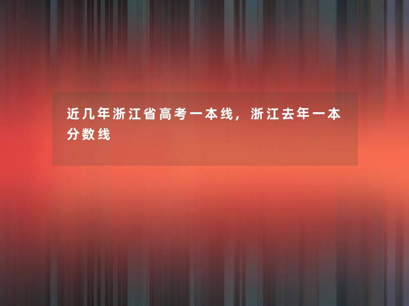 近几年浙江省高考一本线,浙江去年一本分数线 近几年浙江省高考一本线,浙江去年一本分数线