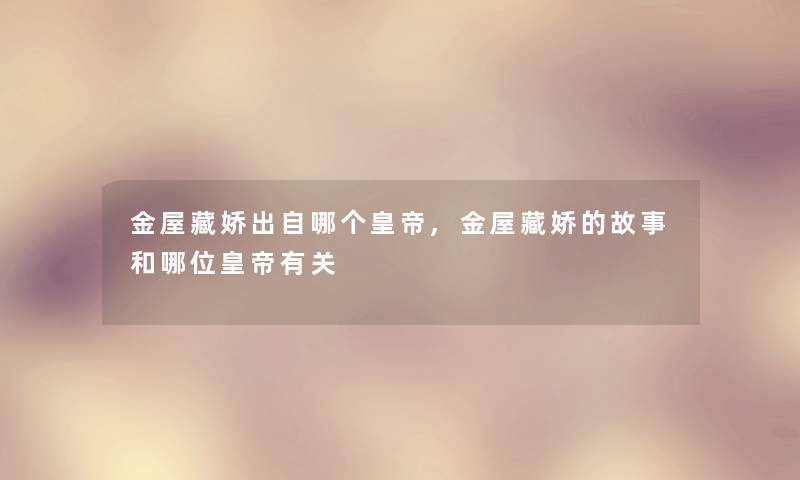 金屋藏娇出自哪个皇帝,金屋藏娇的故事和哪位皇帝有关 金屋藏娇出自哪个皇帝,金屋藏娇的故事和哪位皇帝有关
