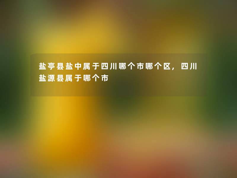 盐亭县盐中属于四川哪个市哪个区,四川盐源县属于哪个市 盐亭县盐中属于四川哪个市哪个区,四川盐源县属于哪个市