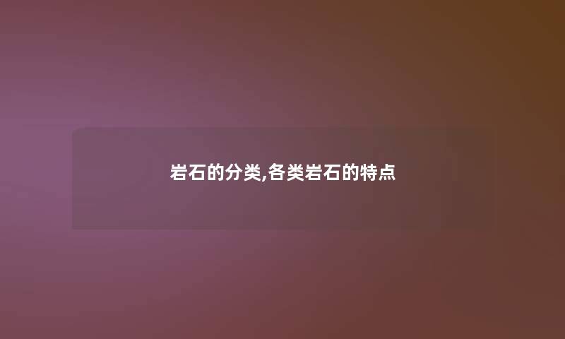 岩石的分类,各类岩石的特点 岩石的分类,各类岩石的特点