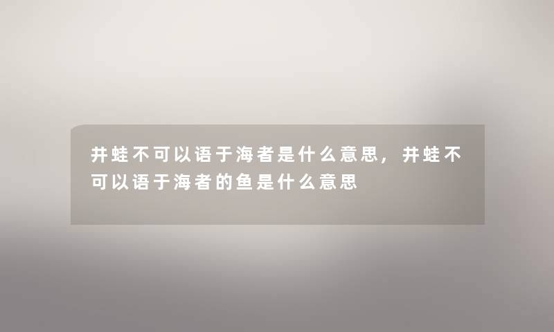 井蛙不可以语于海者是什么意思,井蛙不可以语于海者的鱼是什么意思 井蛙不可以语于海者是什么意思,井蛙不可以语于海者的鱼是什么意思