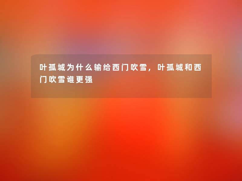 叶孤城为什么输给西门吹雪,叶孤城和西门吹雪谁更强 叶孤城为什么输给西门吹雪,叶孤城和西门吹雪谁更强