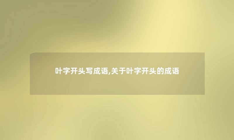叶字开头写成语,关于叶字开头的成语 叶字开头写成语,关于叶字开头的成语