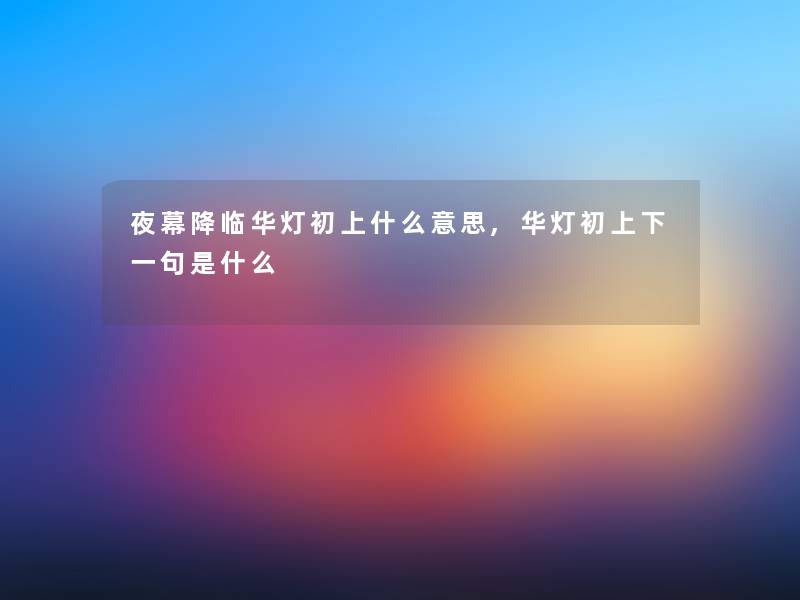 夜幕降临华灯初上什么意思,华灯初上下一句是什么 夜幕降临华灯初上什么意思,华灯初上下一句是什么