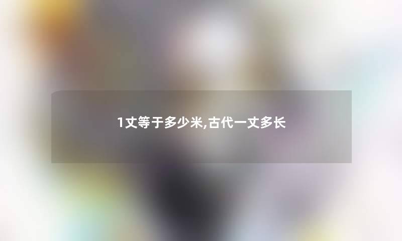 1丈等于多少米,古代一丈多长 1丈等于多少米,古代一丈多长