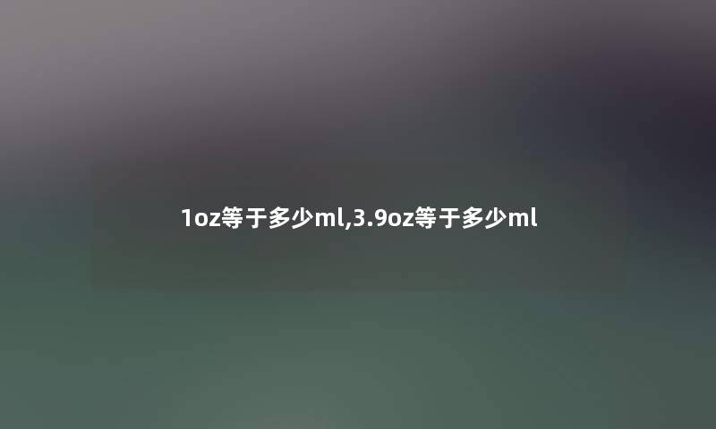 1oz等于多少ml,3.9oz等于多少ml 1oz等于多少ml,3.9oz等于多少ml