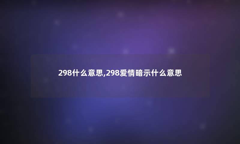 298什么意思,298爱情暗示什么意思 298什么意思,298爱情暗示什么意思