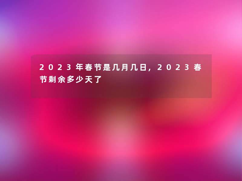 2023年春节是几月几日,2023春节剩余多少天了 2023年春节是几月几日,2023春节剩余多少天了
