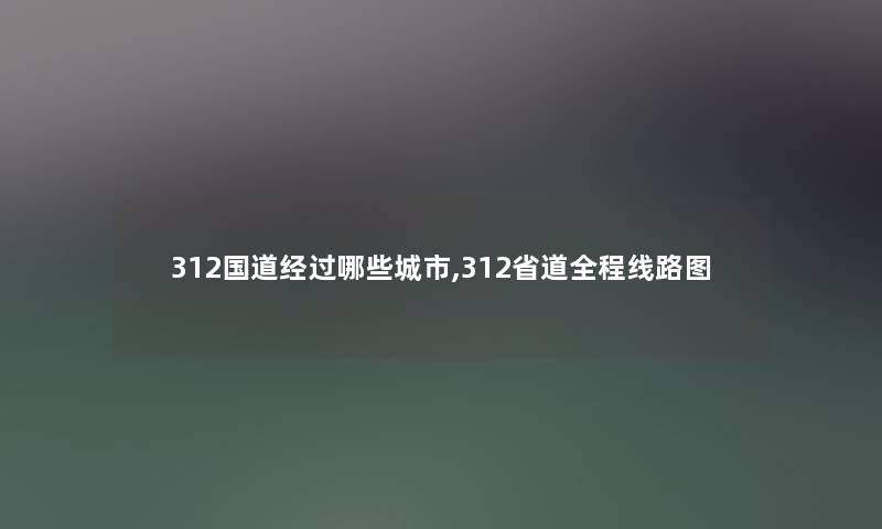 312国道经过哪些城市,312省道全程线路图