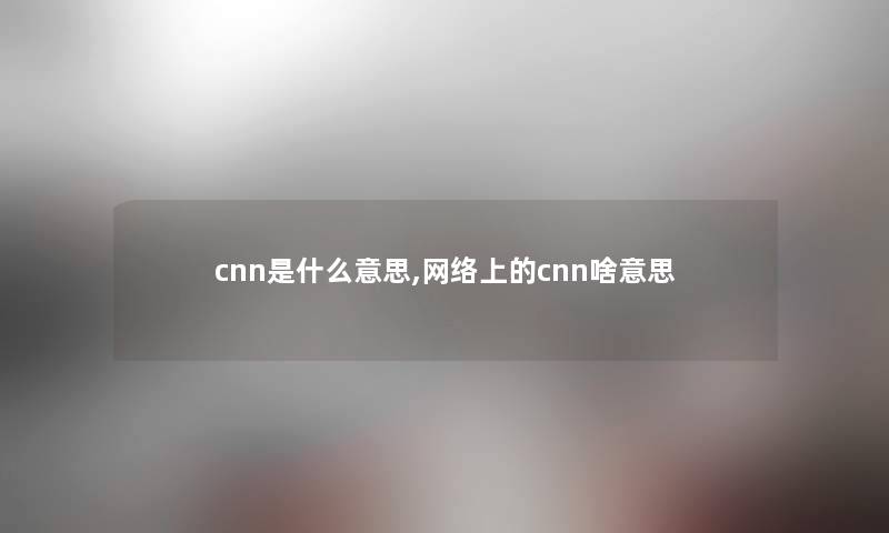 cnn是什么意思,网络上的cnn啥意思 cnn是什么意思,网络上的cnn啥意思