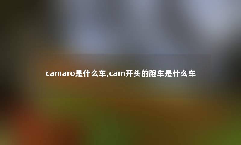 camaro是什么车,cam开头的跑车是什么车 camaro是什么车,cam开头的跑车是什么车