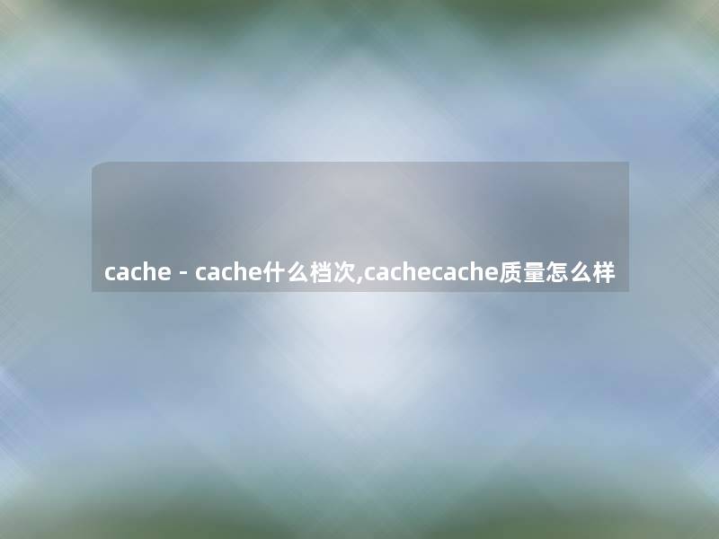 cache - cache什么档次,cachecache质量怎么样 cache - cache什么档次,cachecache质量怎么样