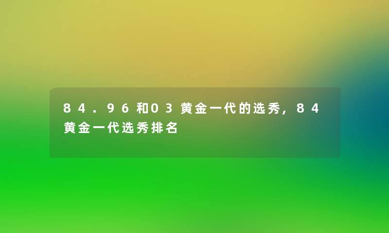 84.96和03黄金一代的选秀,84黄金一代选秀推荐 84.96和03黄金一代的选秀,84黄金一代选秀推荐