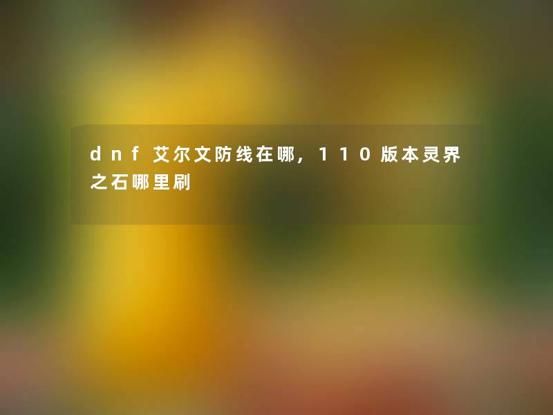 dnf艾尔文防线在哪,110版本灵界之石哪里刷 dnf艾尔文防线在哪,110版本灵界之石哪里刷