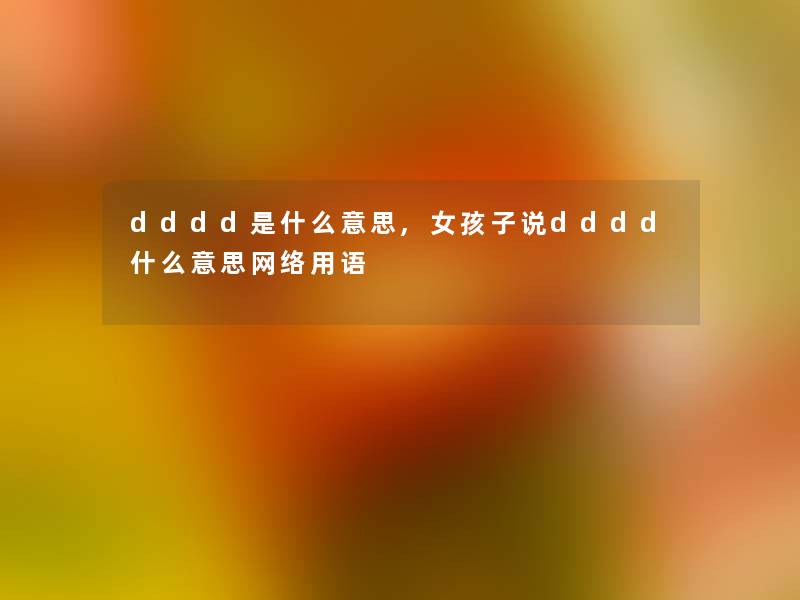 dddd是什么意思,女孩子说dddd什么意思网络用语 dddd是什么意思,女孩子说dddd什么意思网络用语