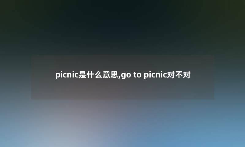 picnic是什么意思,go to picnic对不对