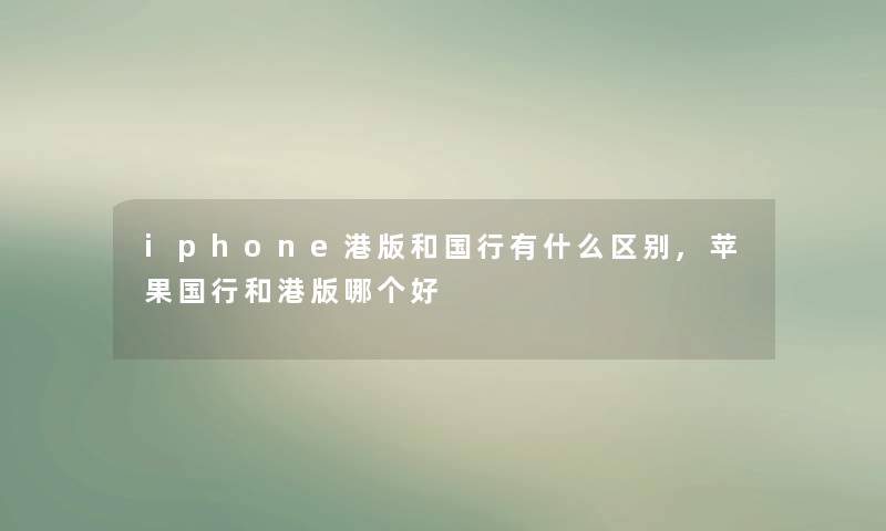iphone港版和国行有什么区别,苹果国行和港版哪个好