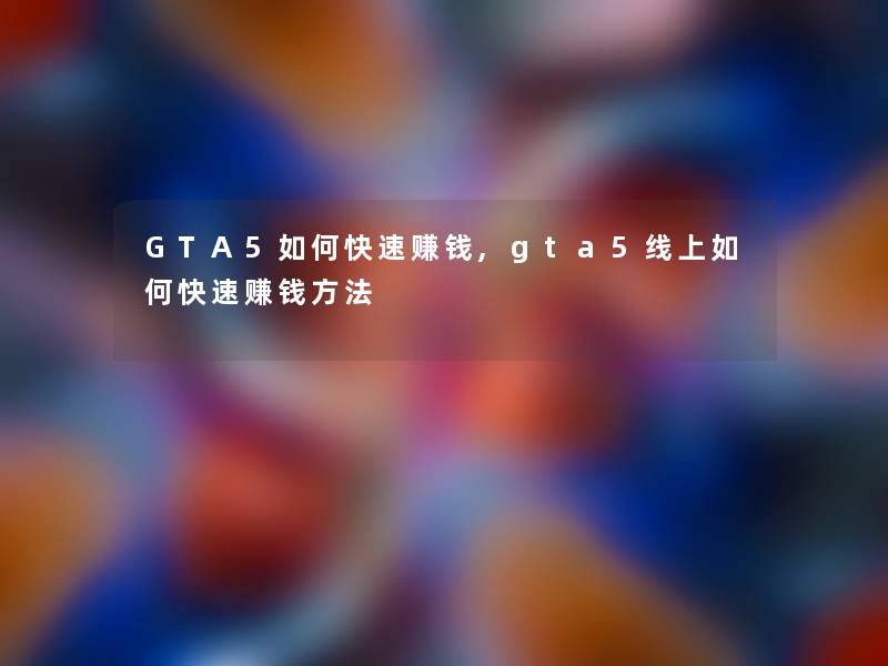 GTA5如何快速赚钱,gta5线上如何快速赚钱方法 GTA5如何快速赚钱,gta5线上如何快速赚钱方法