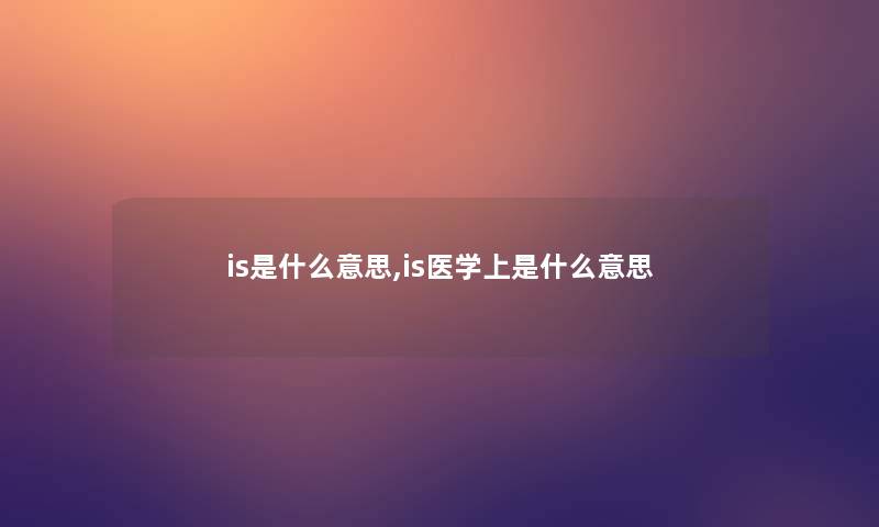 is是什么意思,is医学上是什么意思 is是什么意思,is医学上是什么意思