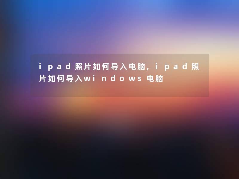 ipad照片如何导入电脑,ipad照片如何导入windows电脑 ipad照片如何导入电脑,ipad照片如何导入windows电脑