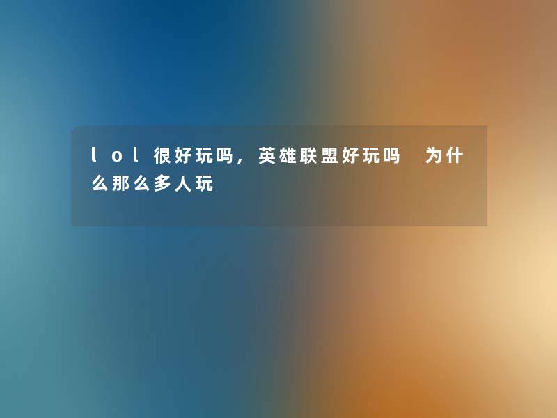 lol很好玩吗,英雄联盟好玩吗 为什么那么多人玩