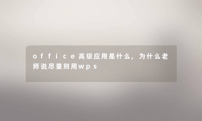 office高级应用是什么,为什么老师说尽量别用wps