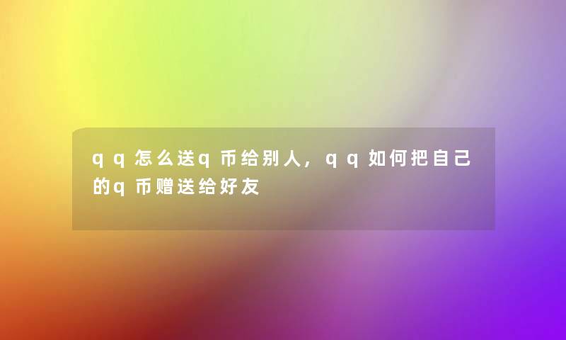 qq怎么送q币给别人,qq如何把自己的q币赠送给好友 qq怎么送q币给别人,qq如何把自己的q币赠送给好友