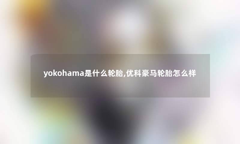 yokohama是什么轮胎,优科豪马轮胎怎么样