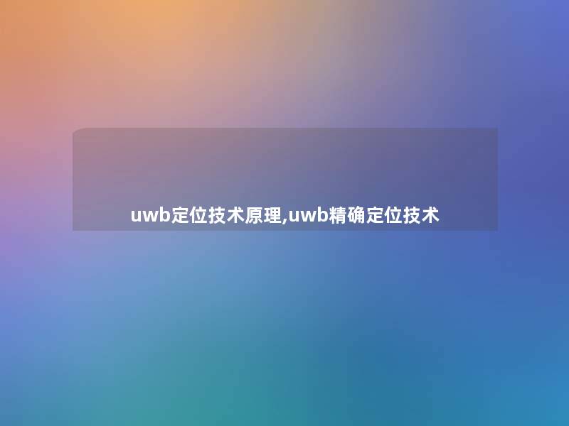 uwb定位技术原理,uwb精确定位技术 uwb定位技术原理,uwb精确定位技术