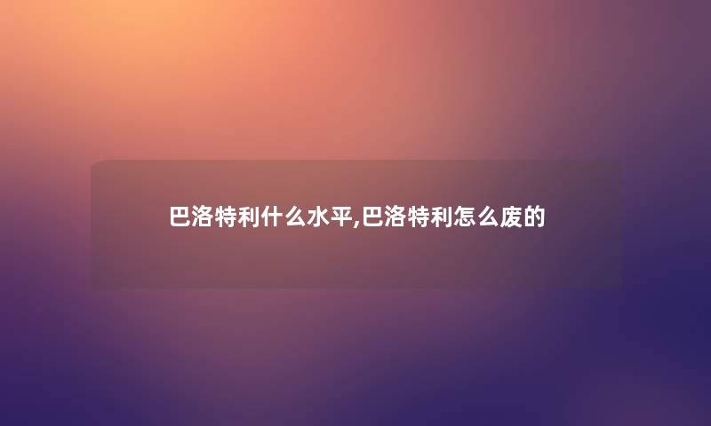 巴洛特利什么水平,巴洛特利怎么废的 巴洛特利什么水平,巴洛特利怎么废的