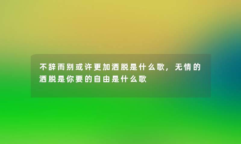 不辞而别或许更加洒脱是什么歌,无情的洒脱是你要的自由是什么歌 不辞而别或许更加洒脱是什么歌,无情的洒脱是你要的自由是什么歌