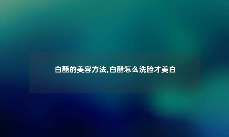 白醋的美容方法,白醋怎么洗脸才美白 白醋的美容方法,白醋怎么洗脸才美白