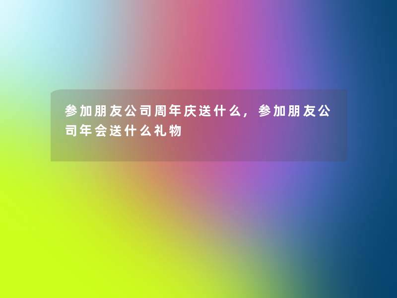 参加朋友公司周年庆送什么,参加朋友公司年会送什么礼物