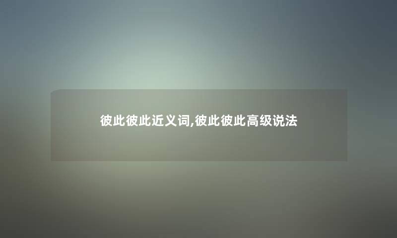 彼此彼此近义词,彼此彼此高级说法