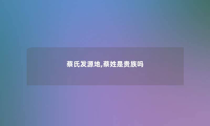 蔡氏发源地,蔡姓是贵族吗
