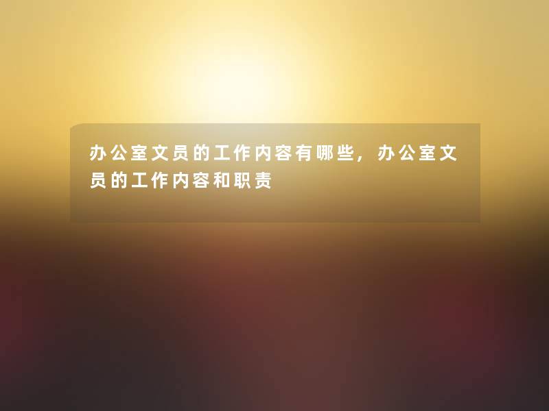 办公室文员的工作内容有哪些,办公室文员的工作内容和职责