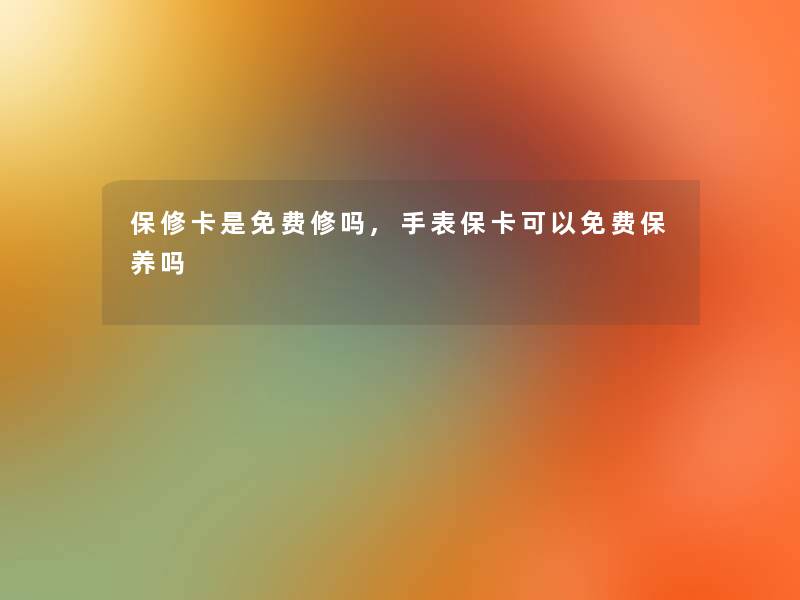 保修卡是无偿修吗,手表保卡可以无偿保养吗 保修卡是无偿修吗,手表保卡可以无偿保养吗