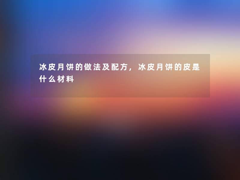 冰皮月饼的做法及配方,冰皮月饼的皮是什么材料