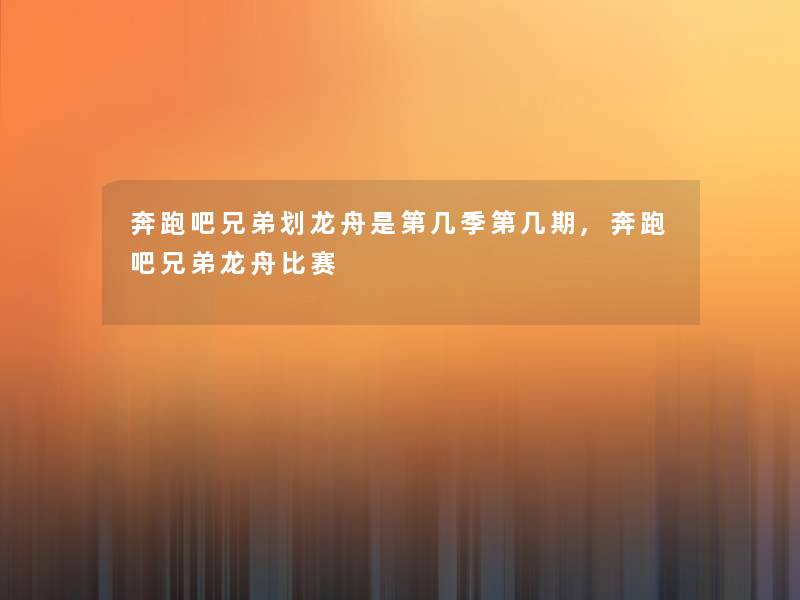奔跑吧兄弟划龙舟是第几季第几期,奔跑吧兄弟龙舟比赛 奔跑吧兄弟划龙舟是第几季第几期,奔跑吧兄弟龙舟比赛