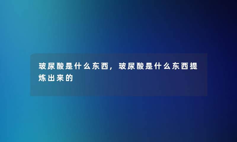玻尿酸是什么东西,玻尿酸是什么东西提炼出来的