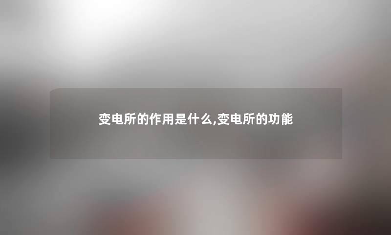 变电所的作用是什么,变电所的功能 变电所的作用是什么,变电所的功能