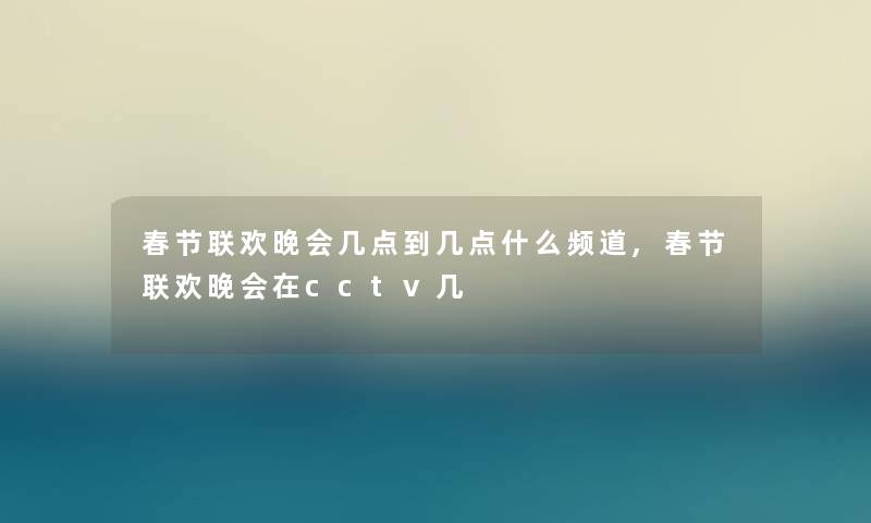 春节联欢晚会几点到几点什么频道,春节联欢晚会在cctv几 春节联欢晚会几点到几点什么频道,春节联欢晚会在cctv几